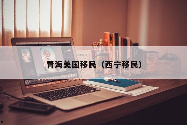 青海美国移民(西宁移民)