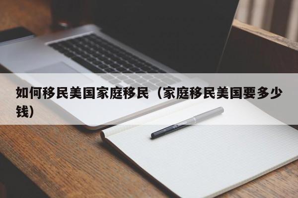 如何移民美国家庭移民(家庭移民美国要多少钱)