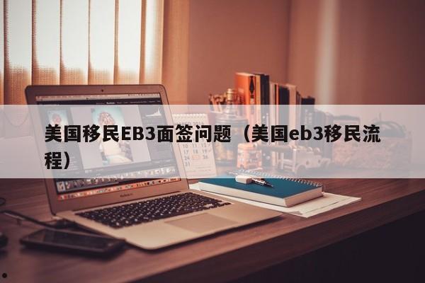 美国移民EB3面签问题(美国eb3移民流程)