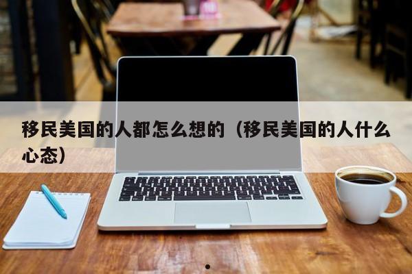 移民美国的人都怎么想的(移民美国的人什么心态)