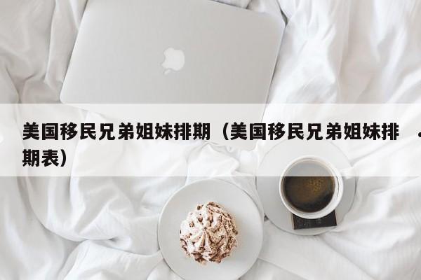美国移民兄弟姐妹排期(美国移民兄弟姐妹排期表)