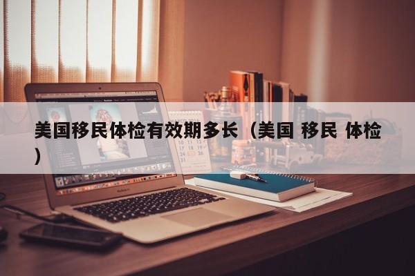 美国移民体检有效期多长(美国 移民 体检)