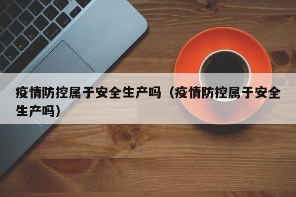 疫情防控属于安全生产吗(疫情防控属于安全生产吗)
