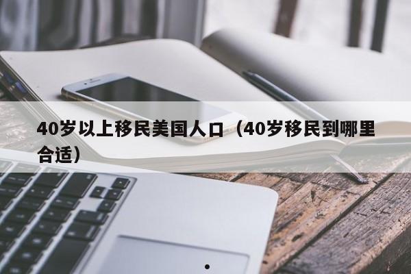 40岁以上移民美国人口(40岁移民到哪里合适)